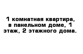 1 комнатная квартира, в панельном доме, 1 этаж, 2 этажного дома.